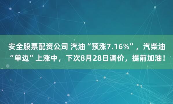 安全股票配资公司 汽油“预涨7.16%”，汽柴油“单边”上涨中，下次8月28日调价，提前加油！