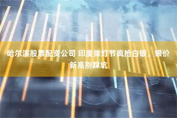 哈尔滨股票配资公司 印度排灯节疯抢白银，银价新高别踩坑