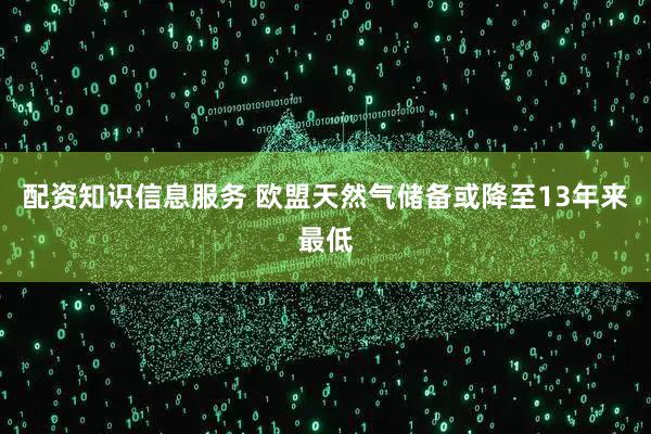 配资知识信息服务 欧盟天然气储备或降至13年来最低