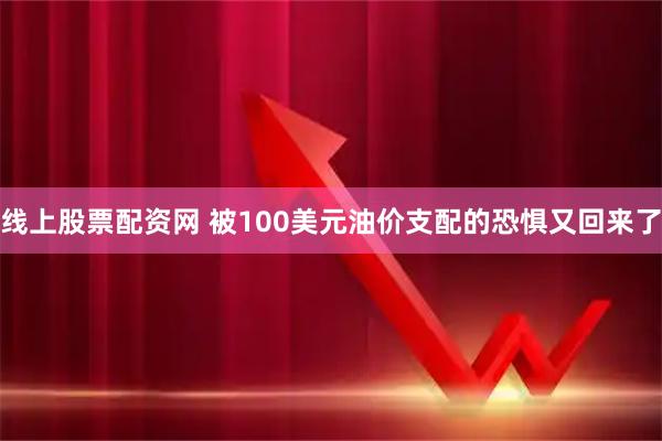 线上股票配资网 被100美元油价支配的恐惧又回来了