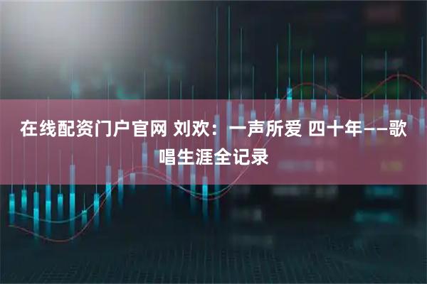 在线配资门户官网 刘欢：一声所爱 四十年——歌唱生涯全记录