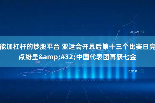 能加杠杆的炒股平台 亚运会开幕后第十三个比赛日亮点纷呈 中国代表团再获七金