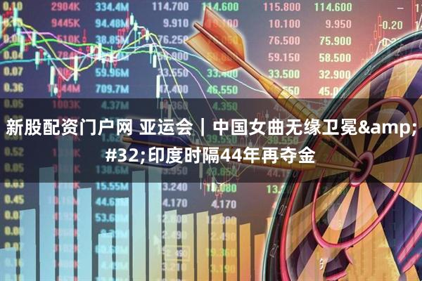 新股配资门户网 亚运会｜中国女曲无缘卫冕 印度时隔44年再夺金