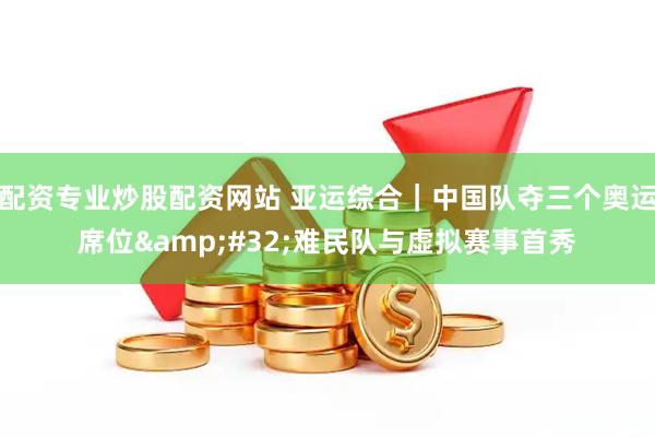 配资专业炒股配资网站 亚运综合｜中国队夺三个奥运席位 难民队与虚拟赛事首秀